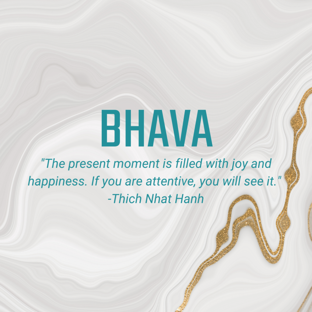 Bhava - "The present moment is filled with joy and happiness. If you are attentive, you will see it." -Thich Nhat Hanh