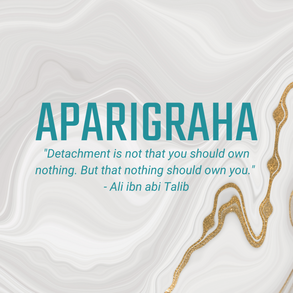 Aparigraha "Detachment is not that you should own nothing. But that nothing should own you." -Ali ibn abi Talib