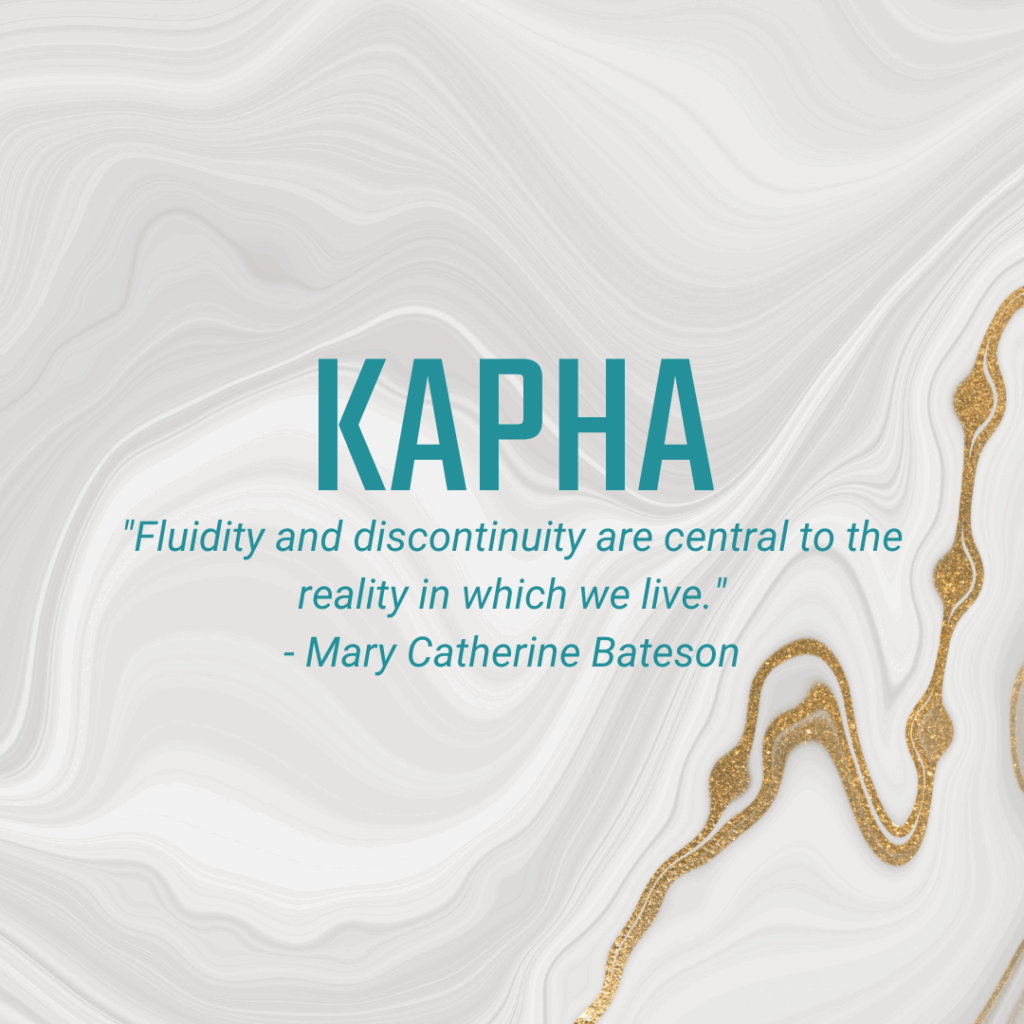 Kapha "Fluidity and discontinuity are central to the reality in which we live." Mary Catherine Bateson