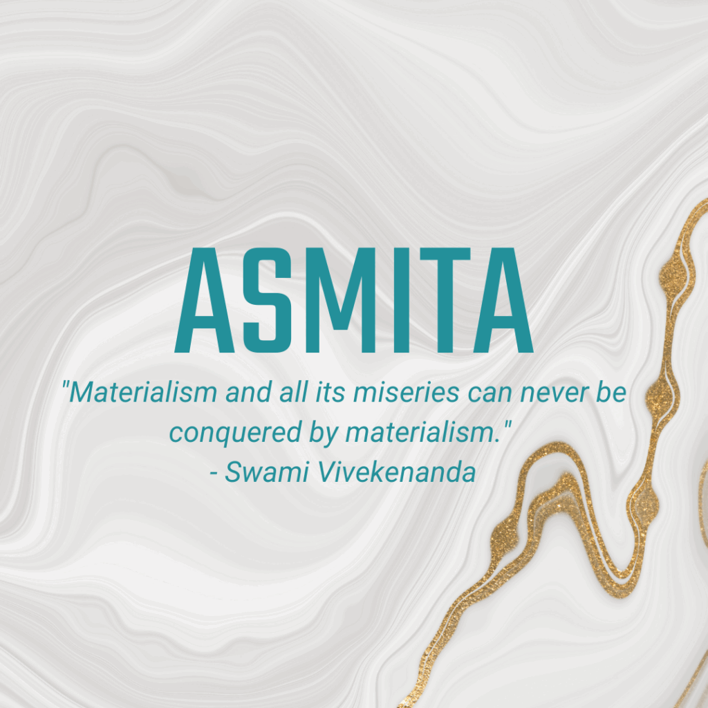 Asmita "Materialism and all its miseries can never be conquered by materialism." - Swami Vivekenanda