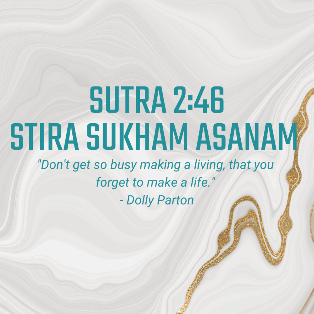 Sutra 2:46 Stira Sukham Asanam "Don't get so busy making a living that you forget to make a life." - Dolly Parton