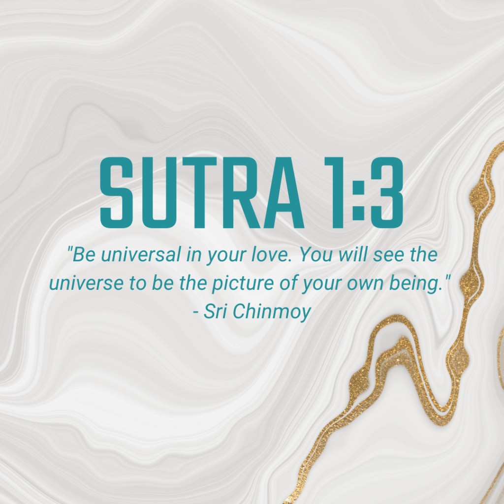 Sutra 1:3 "Be universal in your love. You will see the universe to be the picture of your own being." - Sri Chinmoy
