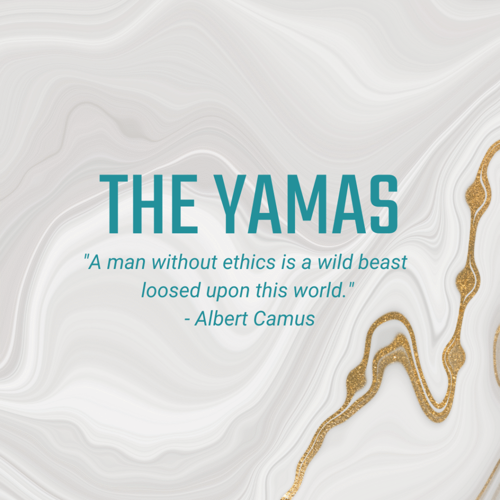 The Yamas "A man without ethics is a wild beast loosed upon this world." - Albert Camus