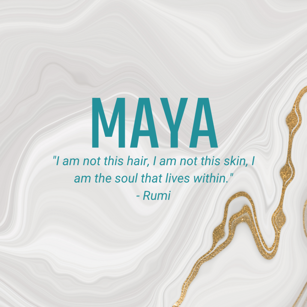 Maya "I am not this hair, I am not this skin, I am the soul that lives within." - Rumi