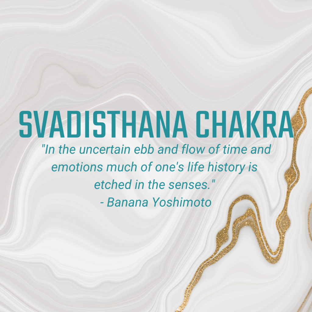 Svadisthana Chakra "In the uncertain ebb and flow of time and emotions much of one's life history is etched in the senses." - Banana Yoshimoto
