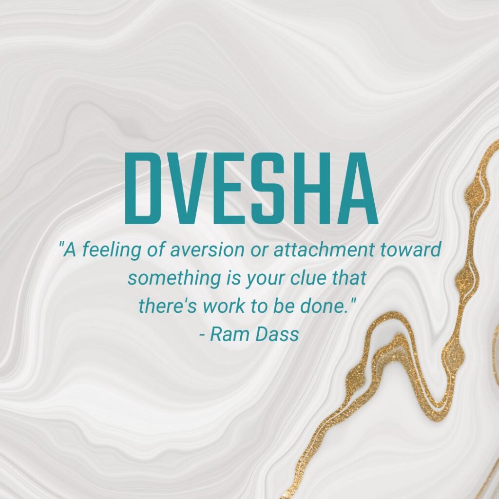 Dvesha "A feeling of aversion or attachment toward something is your clue that there's work to be done." - Ram Dass